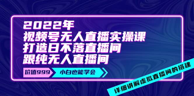 2022年《视频号无人直播实操课》打造日不落直播间+纯无人直播间-