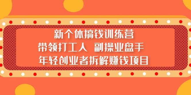 新个体搞钱训练营：带领打工人 副操业盘手 年轻创业者拆解赚钱项目-