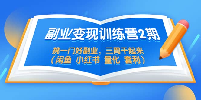 副业变现训练营2期，挑一门好副业，三周干起来（闲鱼 小红书 量化 套利）-