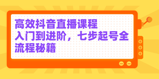 高效抖音直播课程，入门到进阶，七步起号全流程秘籍-