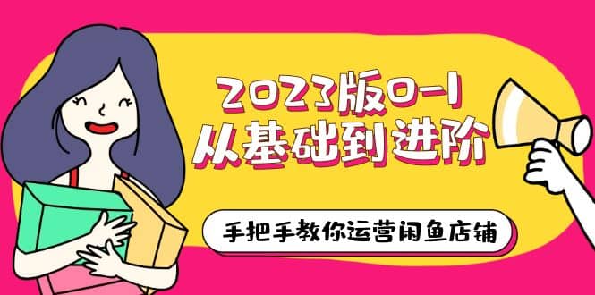 2023版0-1从基础到进阶，手把手教你运营闲鱼店铺（10节视频课）-