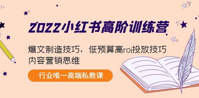 2022小红书高阶训练营：爆文制造技巧，低预算高roi投放技巧，内容营销思维-