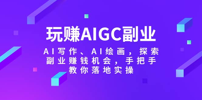 玩赚AIGC副业-AI写作、AI绘画，探索副业赚钱机会，手把手教你落地实操-