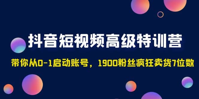 抖音短视频高级特训营：带你从0-1启动账号，1900粉丝疯狂卖货7位数-