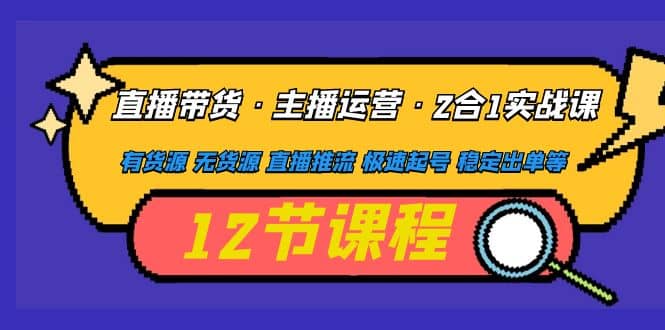 直播带货·主播运营2合1实战课 有货源 无货源 直播推流 极速起号 稳定出单-