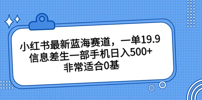 小红书最新蓝海赛道，一单19.9，信息差生一部手机日入500+，非常适合0基础小白-