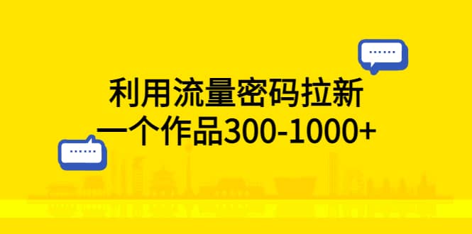 利用流量密码拉新，一个作品300-1000+-