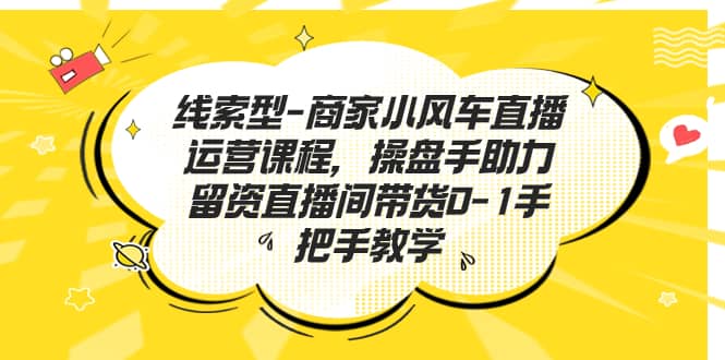 线索型-商家小风车直播运营课程，操盘手助力留资直播间带货0-1手把手教学-