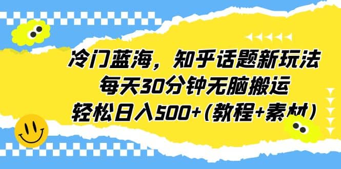 冷门蓝海，知乎话题新玩法，每天30分钟无脑搬运，轻松日入500+(教程+素材)-