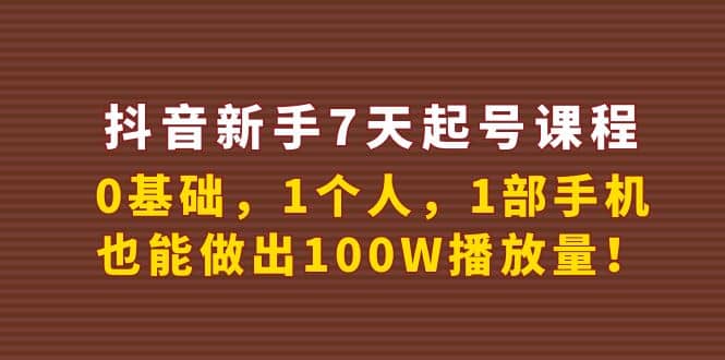 抖音新手7天起号课程：0基础，1个人，1部手机，也能做出100W播放量-