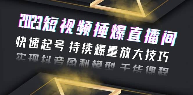 2023短视频捶爆直播间：快速起号 持续爆量放大技巧 实现抖音盈利模型 干货-