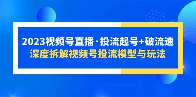 2023视频号直播·投流起号+破流速，深度拆解视频号投流模型与玩法-