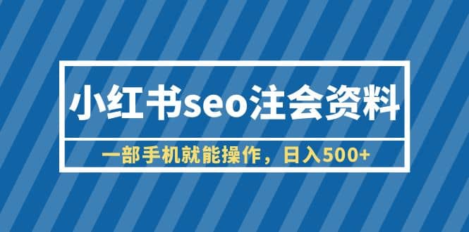 小红书seo注会资料，一部手机就能操作，日入500+（教程+资料）-