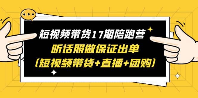 短视频带货17期陪跑营 听话照做保证出单（短视频带货+直播+团购）-