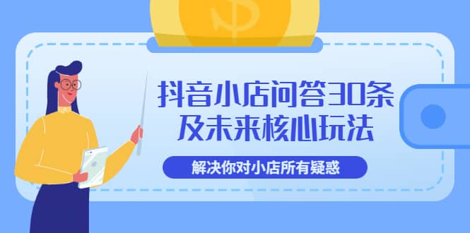 抖音小店问答30条及未来核心玩法，解决你对小店所有疑惑【3节视频课】-