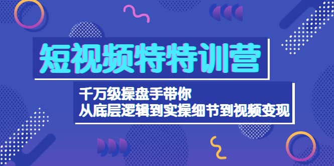 短视频特特训营：千万级操盘手带你从底层逻辑到实操细节到变现-价值2580-