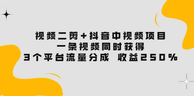 视频二剪+抖音中视频项目：一条视频获得3个平台流量分成 收益250% 价值4980-