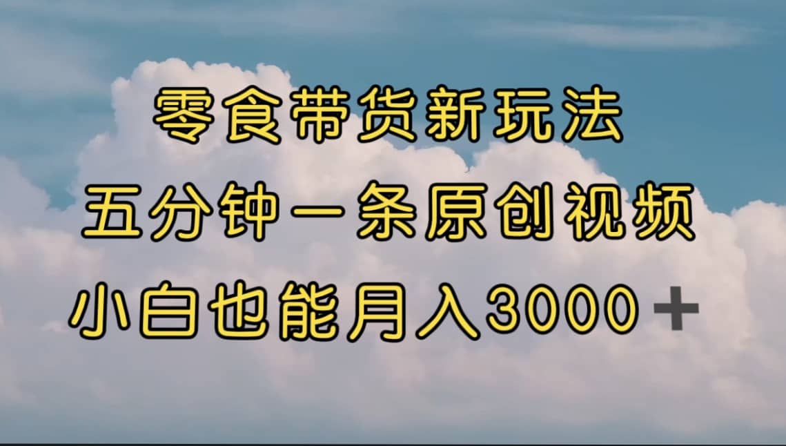 零食带货新玩法，5分钟一条原创视频，新手小白也能轻松月入3000+ （教程）-