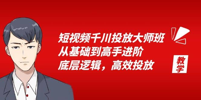 短视频千川投放大师班，从基础到高手进阶，底层逻辑，高效投放（15节）-