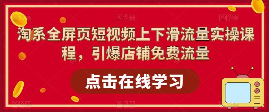 淘系-全屏页短视频上下滑流量实操课程，引爆店铺免费流量（87节视频课）-