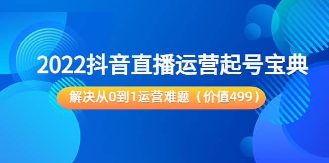 2022抖音直播运营起号宝典：解决从0到1运营难题（价值499）-