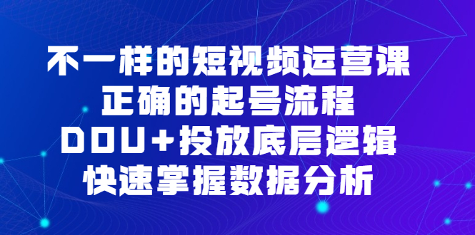 不一样的短视频运营课，正确的起号流程，DOU+投放底层逻辑，快速掌握数据分析-