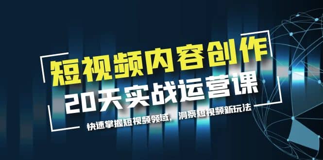 短视频内容创作20天实战运营课，快速掌握短视频领域，洞察短视频新玩法-