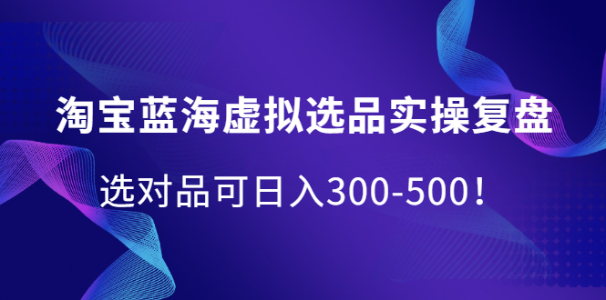 淘宝蓝海虚拟选品实操复盘，选对品可日入300-500！-