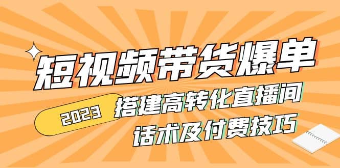 2023短视频带货爆单 搭建高转化直播间 话术及付费技巧(无水印)-