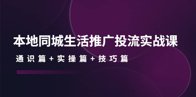 本地同城生活推广投流实战课：通识篇+实操篇+技巧篇-