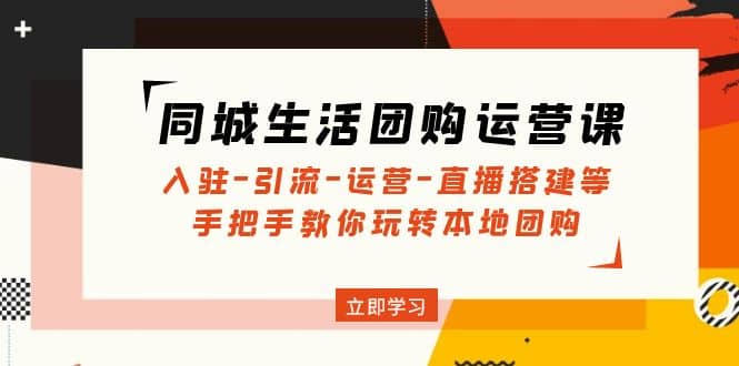 同城生活团购运营课：入驻-引流-运营-直播搭建等 玩转本地团购(无水印)-