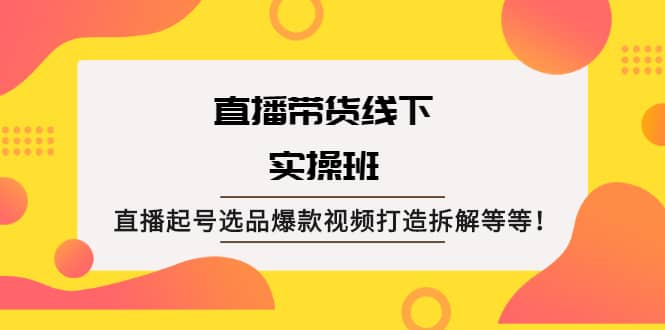 直播带货线下实操班：直播起号选品爆款视频打造拆解等等-