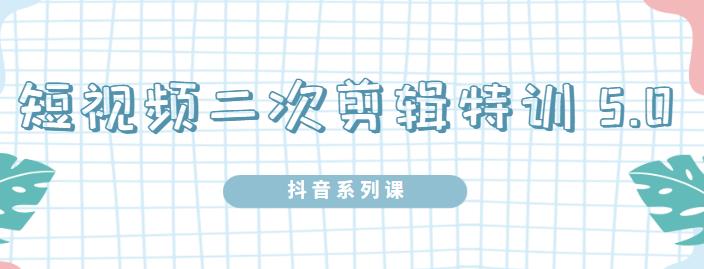 陆明明·短视频二次剪辑特训5.0，1部手机就可以操作，0基础掌握短视频二次剪辑和混剪技术-