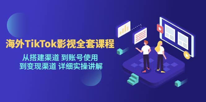 海外TikTok/影视全套课程，从搭建渠道 到账号使用 到变现渠道 详细实操讲解-