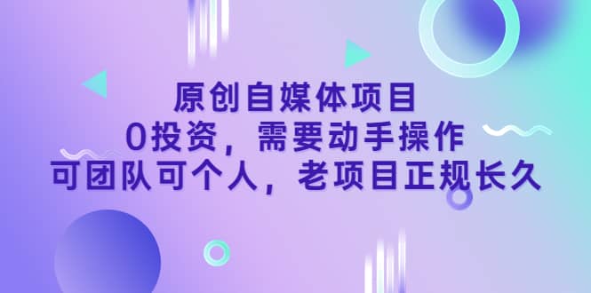 原创自媒体项目，0投资，需要动手操作，可团队可个人，老项目正规长久-