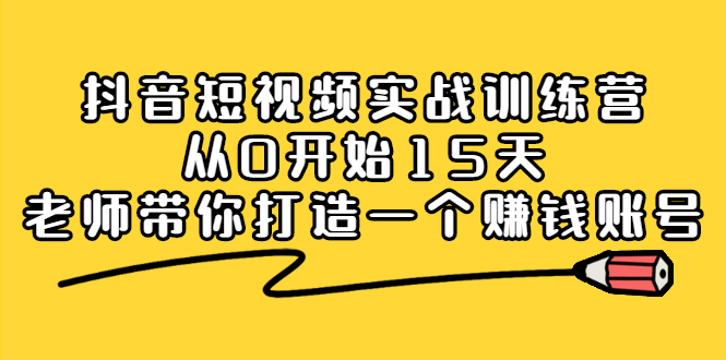 抖音短视频实战训练营，从0开始15天老师带你打造一个赚钱账号-