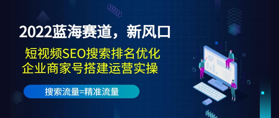 2022蓝海赛道，新风口：短视频SEO搜索排名优化+企业商家号搭建运营实操-