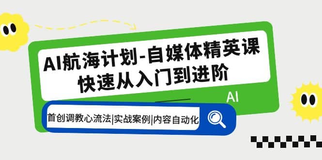 AI航海计划-自媒体精英课 入门到进阶 首创调教心流法|实战案例|内容自动化-