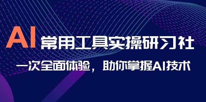 AI-常用工具实操研习社，一次全面体验，助你掌握AI技术-