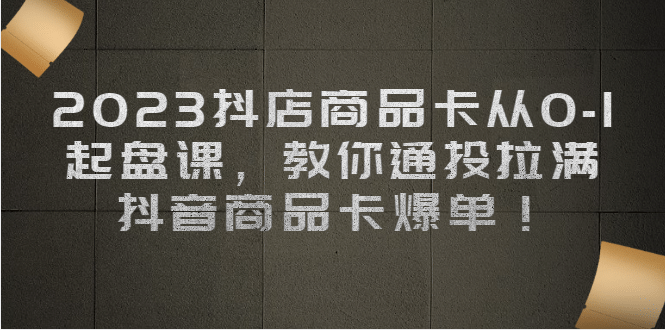 2023抖店商品卡从0-1 起盘课，教你通投拉满，抖音商品卡爆单-