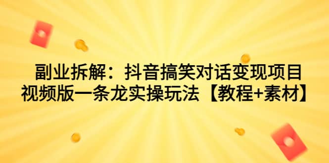 副业拆解：抖音搞笑对话变现项目，视频版一条龙实操玩法【教程+素材】-