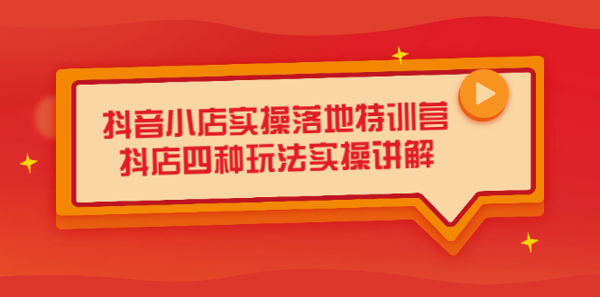 抖音小店实操落地特训营，抖店四种玩法实操讲解（干货视频）-