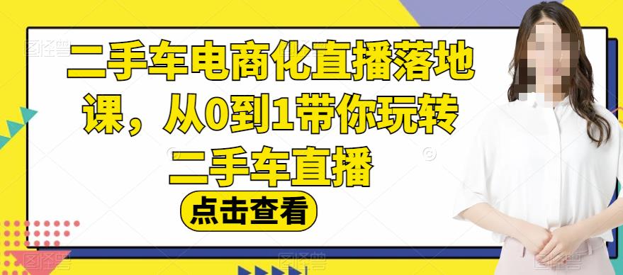 二手车电商化直播落地课，从0到1带你玩转二手车直播-