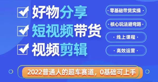 2022普通人的超车赛道「好物分享短视频带货」利用业余时间赚钱（价值398）-