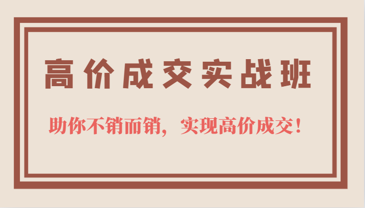 高价成交实战班，助你不销而销，实现高价成交，让客户追着付款的心法技法-