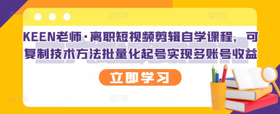 KEEN老师·离职短视频剪辑自学课程，可复制技术方法批量化起号实现多账号收益-