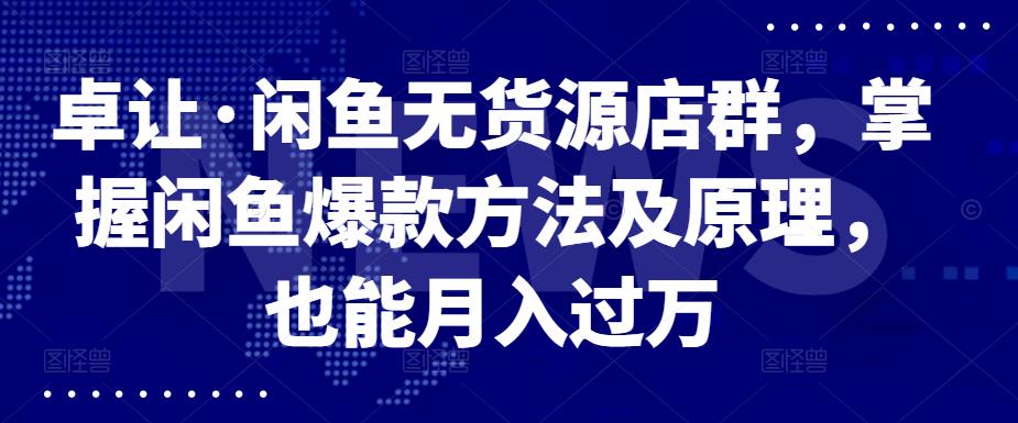 卓让·闲鱼无货源店群，掌握闲鱼爆款方法及原理，也能月入过万-