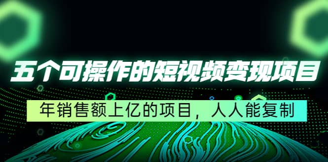 五个可操作的短视频变现项目：年销售额上亿的项目，人人能复制-