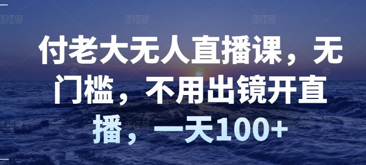 付老大无人直播课，无门槛，不用出镜开直播，一天100+-