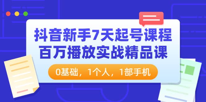 抖音新手7天起号课程：百万播放实战精品课，0基础，1个人，1部手机-